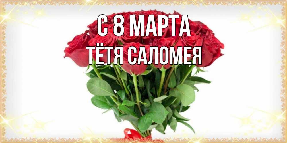Открытка на каждый день с именем, Тётя-Саломея С 8 марта самый огромный букет для милых дам Прикольная открытка с пожеланием онлайн скачать бесплатно 