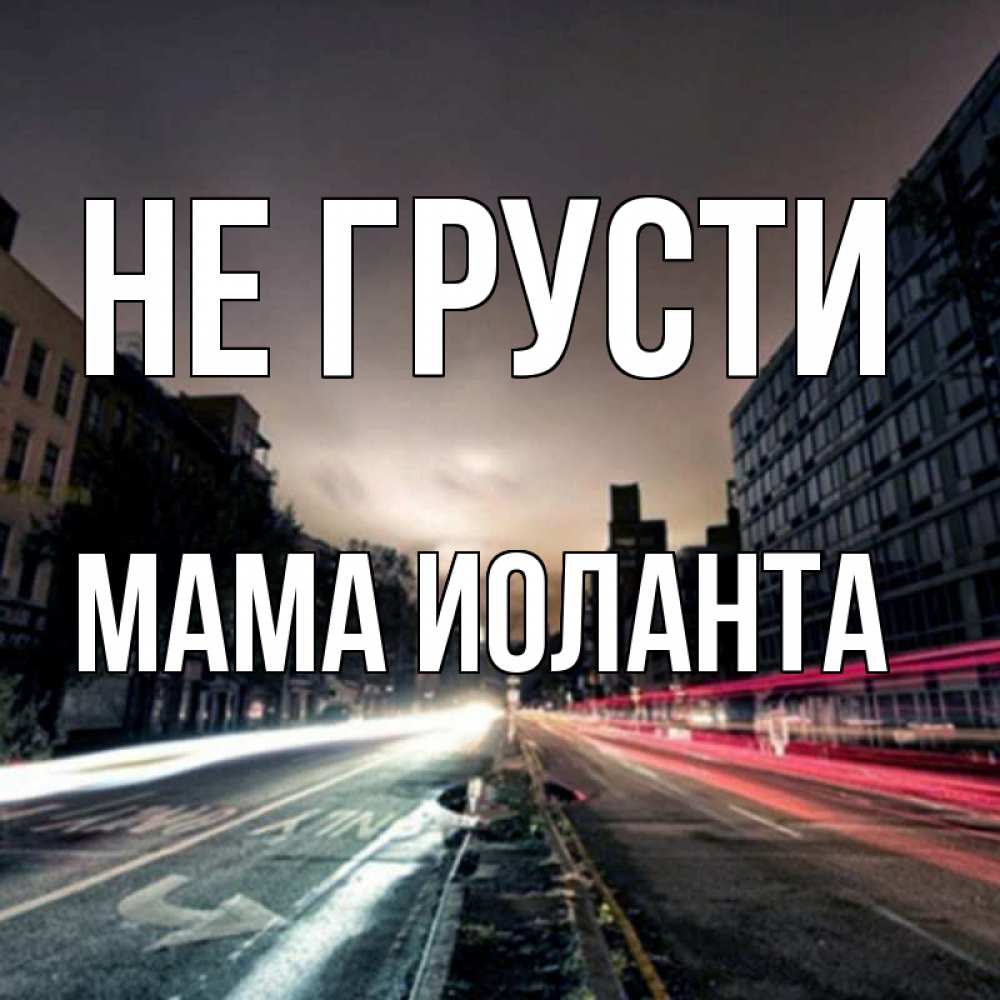 Открытка на каждый день с именем, Мама-Иоланта Не грусти съемка ночью Прикольная открытка с пожеланием онлайн скачать бесплатно 