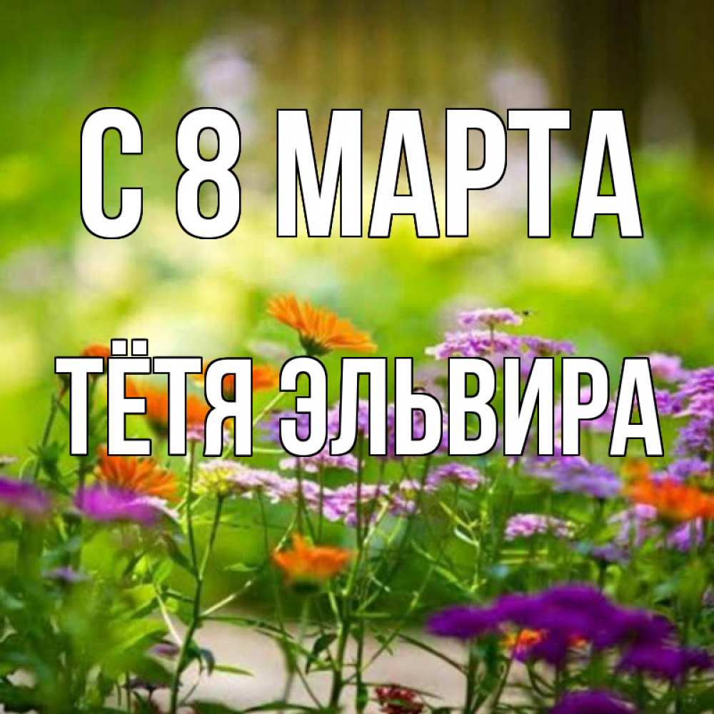 Открытка на каждый день с именем, Тётя-Эльвира С 8 марта цветы Прикольная открытка с пожеланием онлайн скачать бесплатно 