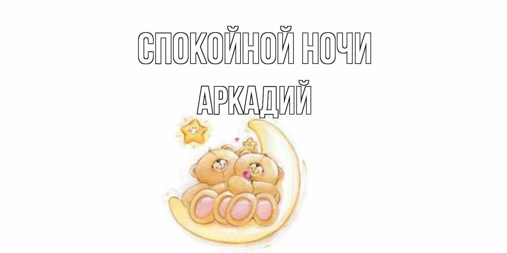 Открытка на каждый день с именем, Аркадий Спокойной ночи мишки, месяц Прикольная открытка с пожеланием онлайн скачать бесплатно 