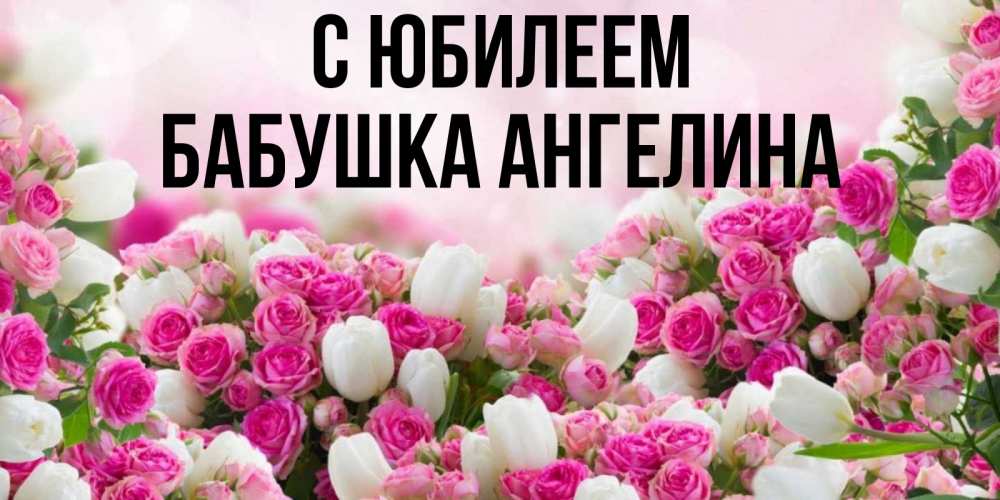 Открытка на каждый день с именем, Бабушка-Ангелина С юбилеем открытка с разными розами Прикольная открытка с пожеланием онлайн скачать бесплатно 