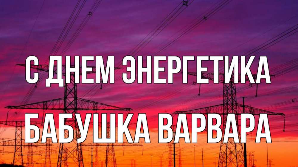 Открытка на каждый день с именем, Бабушка-Варвара С днем энергетика энергия электричество закат Прикольная открытка с пожеланием онлайн скачать бесплатно 