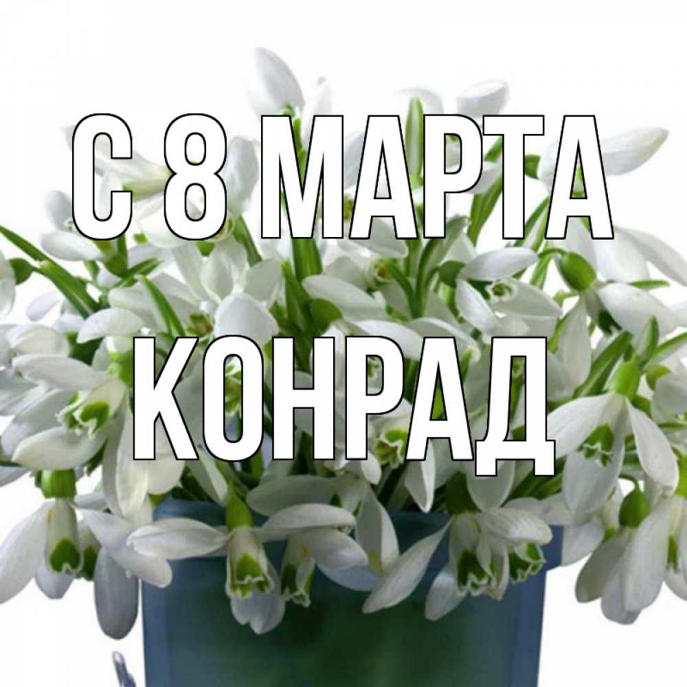 Открытка на каждый день с именем, Конрад С 8 МАРТА цветы к международному женскому дню Прикольная открытка с пожеланием онлайн скачать бесплатно 