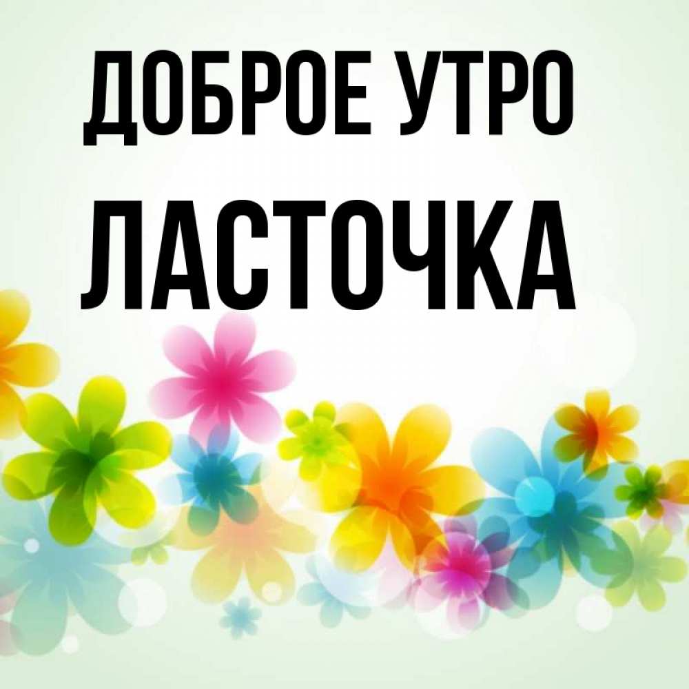 Открытка на каждый день с именем, Ласточка Доброе утро позитивные цветочки Прикольная открытка с пожеланием онлайн скачать бесплатно 