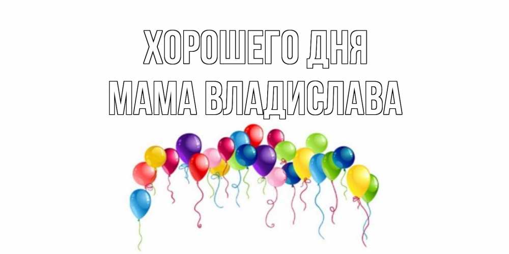Открытка на каждый день с именем, Мама-Владислава Хорошего дня открытка с шариками Прикольная открытка с пожеланием онлайн скачать бесплатно 