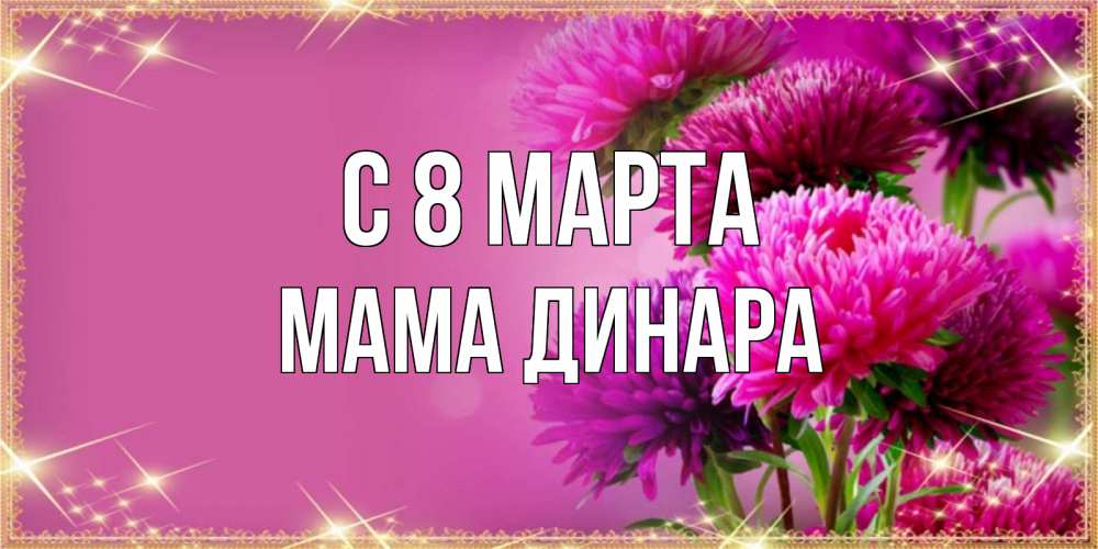 Открытка на каждый день с именем, Мама-Динара С 8 МАРТА садовые цветы на 8 марта Прикольная открытка с пожеланием онлайн скачать бесплатно 