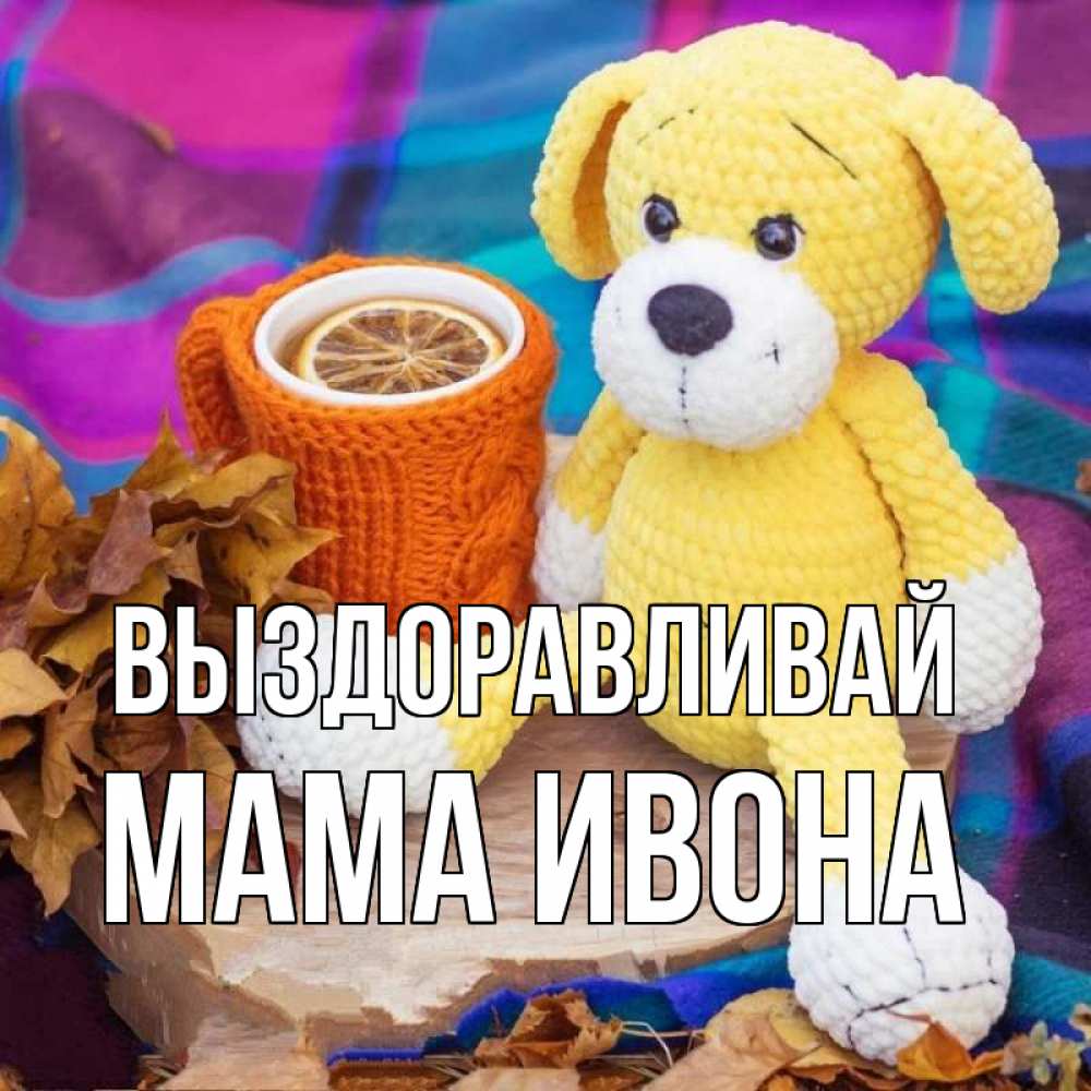 Открытка на каждый день с именем, Мама-Ивона Выздоравливай не болей и пей чай с лимоном Прикольная открытка с пожеланием онлайн скачать бесплатно 