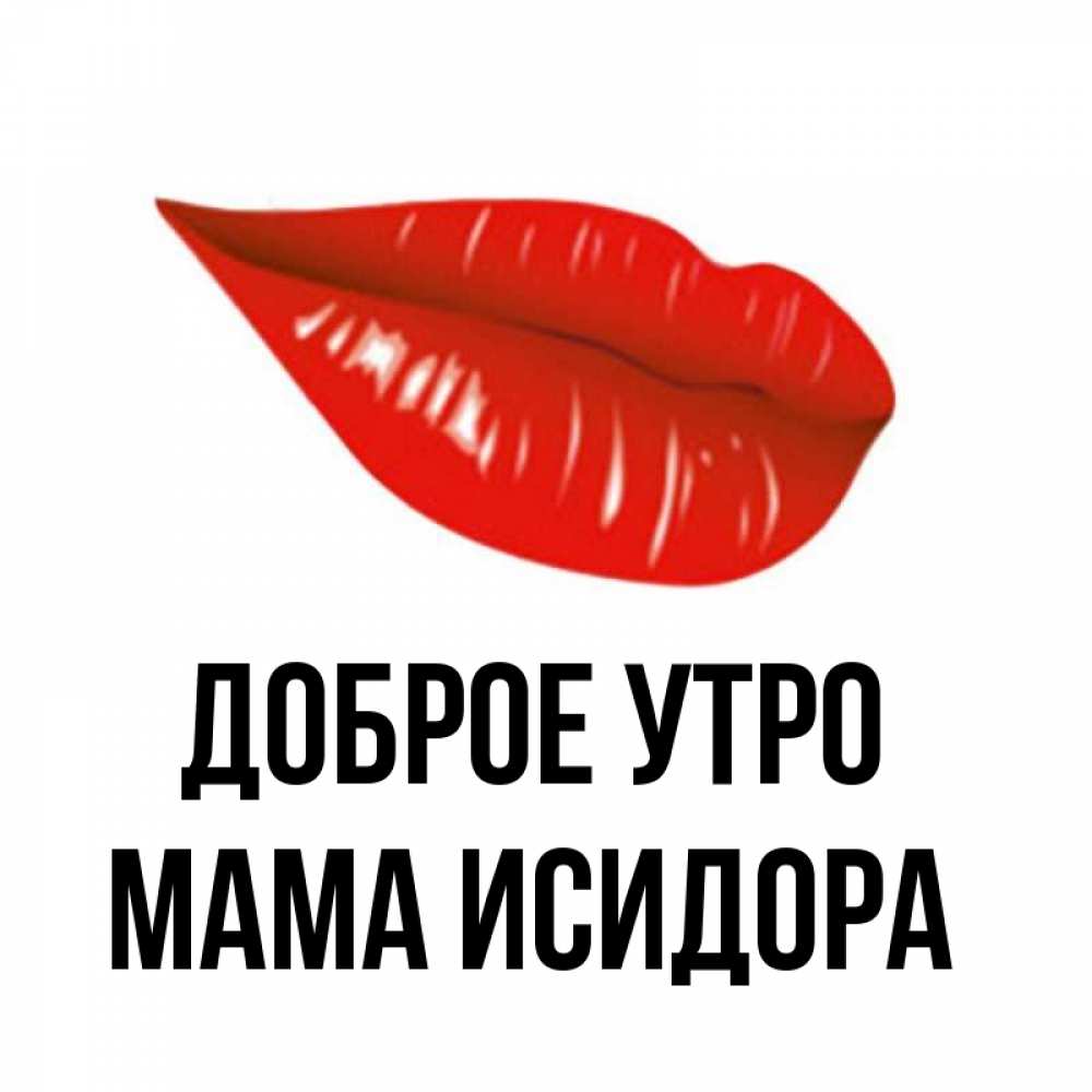 Открытка на каждый день с именем, Мама-Исидора Доброе утро утрешний поцелуй Прикольная открытка с пожеланием онлайн скачать бесплатно 
