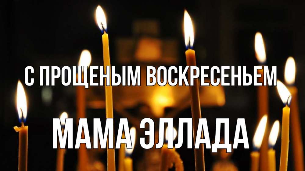 Открытка на каждый день с именем, Мама-Эллада С прощеным воскресеньем свечи Прикольная открытка с пожеланием онлайн скачать бесплатно 