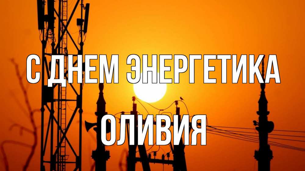 Открытка на каждый день с именем, Оливия С днем энергетика закат,  электроэнергия, энергетик Прикольная открытка с пожеланием онлайн скачать бесплатно 