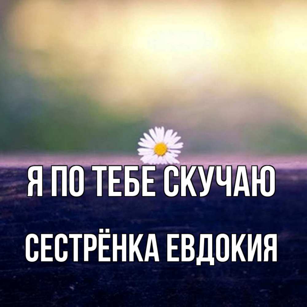 Открытка на каждый день с именем, Сестрёнка-Евдокия Я по тебе скучаю приходи в гости Прикольная открытка с пожеланием онлайн скачать бесплатно 