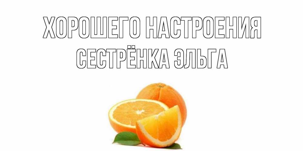 Открытка на каждый день с именем, Сестрёнка-Эльга Хорошего настроения мандарин Прикольная открытка с пожеланием онлайн скачать бесплатно 