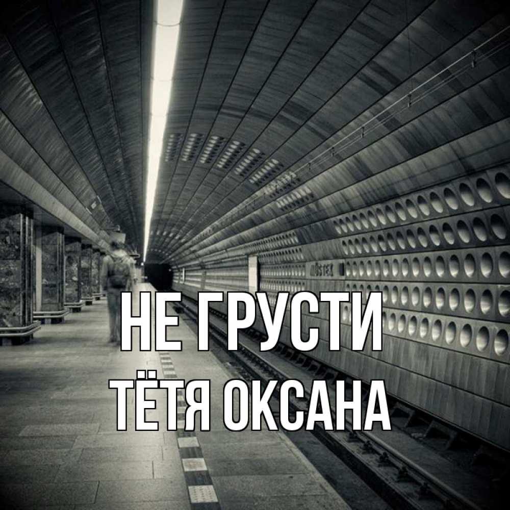 Открытка на каждый день с именем, Тётя-Оксана Не грусти пустая станция метро Прикольная открытка с пожеланием онлайн скачать бесплатно 