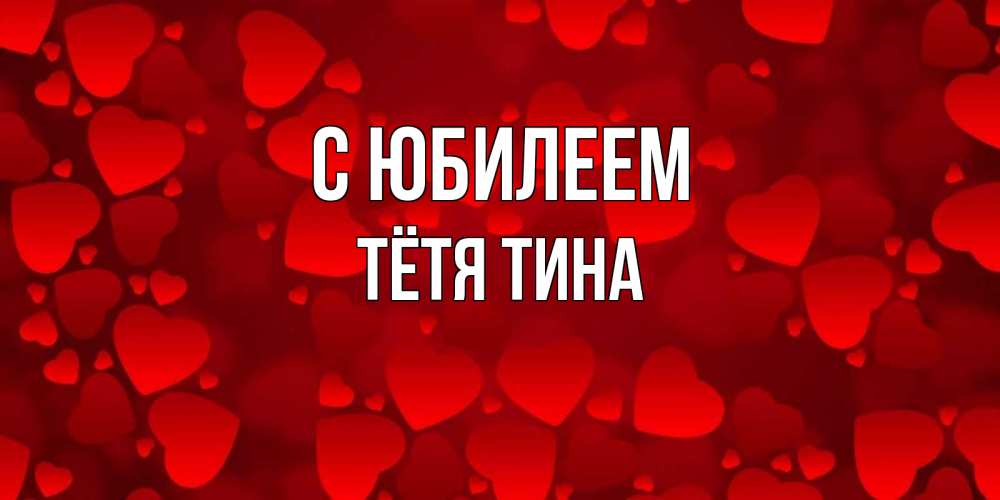 Открытка на каждый день с именем, Тётя-Тина С юбилеем прекрасные сердечки на открытке с красным фоном Прикольная открытка с пожеланием онлайн скачать бесплатно 