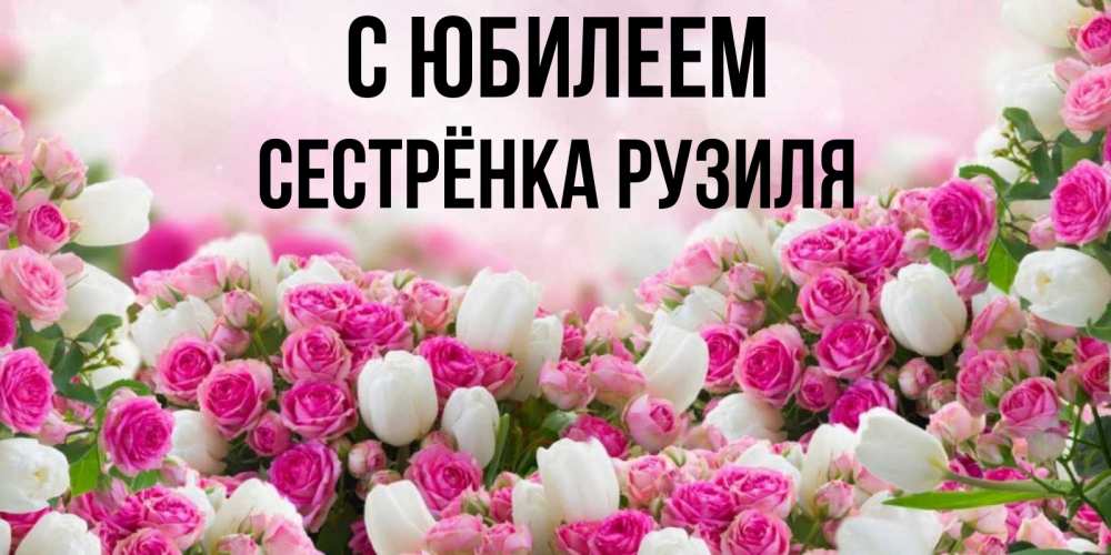 Открытка на каждый день с именем, Сестрёнка-Рузиля С юбилеем открытка с разными розами Прикольная открытка с пожеланием онлайн скачать бесплатно 