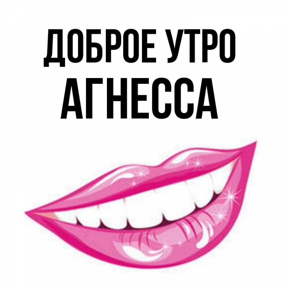 Открытка на каждый день с именем, Агнесса Доброе утро розовые губы и белые зубы Прикольная открытка с пожеланием онлайн скачать бесплатно 