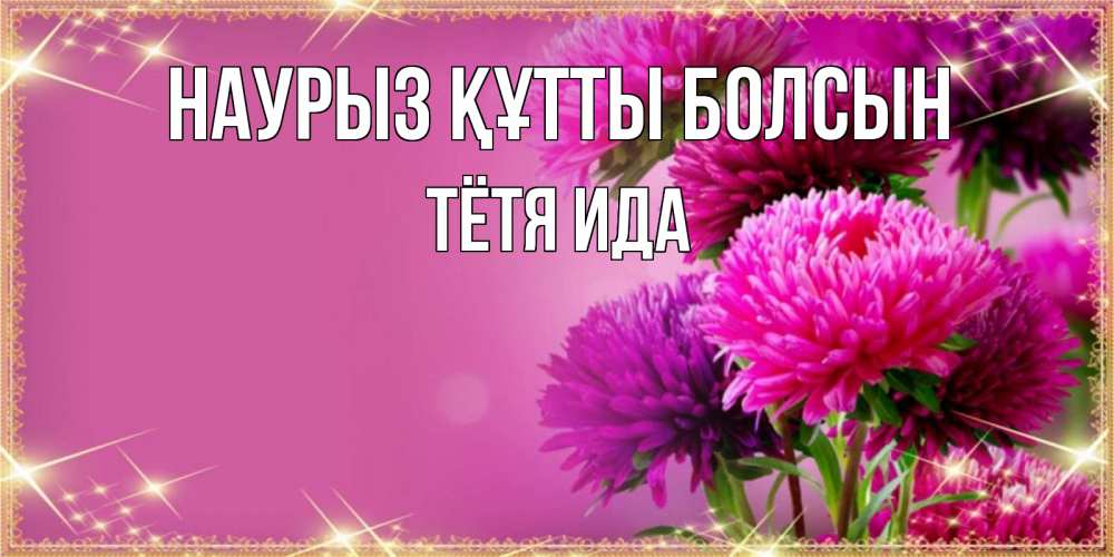 Открытка на каждый день с именем, Тётя-Ида Наурыз құтты болсын садовые цветы на наурыз Прикольная открытка с пожеланием онлайн скачать бесплатно 