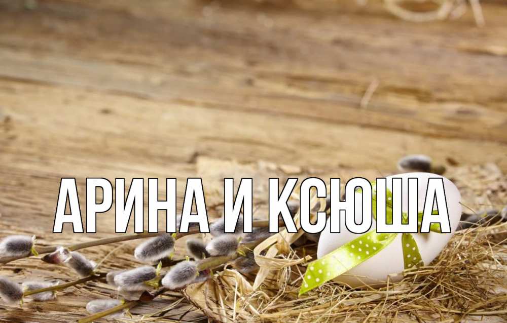 Открытка на каждый день с именем, Арина-и-Ксюша Главная верба Прикольная открытка с пожеланием онлайн скачать бесплатно 