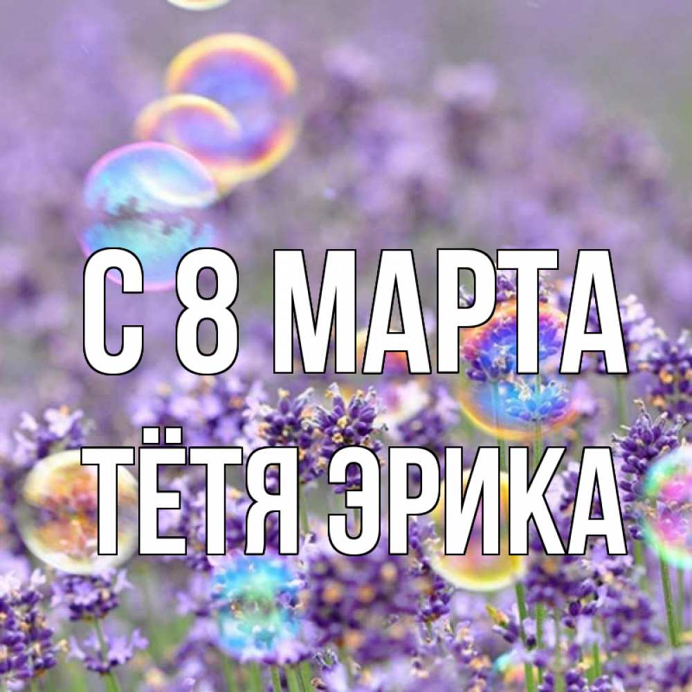 Открытка на каждый день с именем, Тётя-Эрика С 8 марта цветы Прикольная открытка с пожеланием онлайн скачать бесплатно 