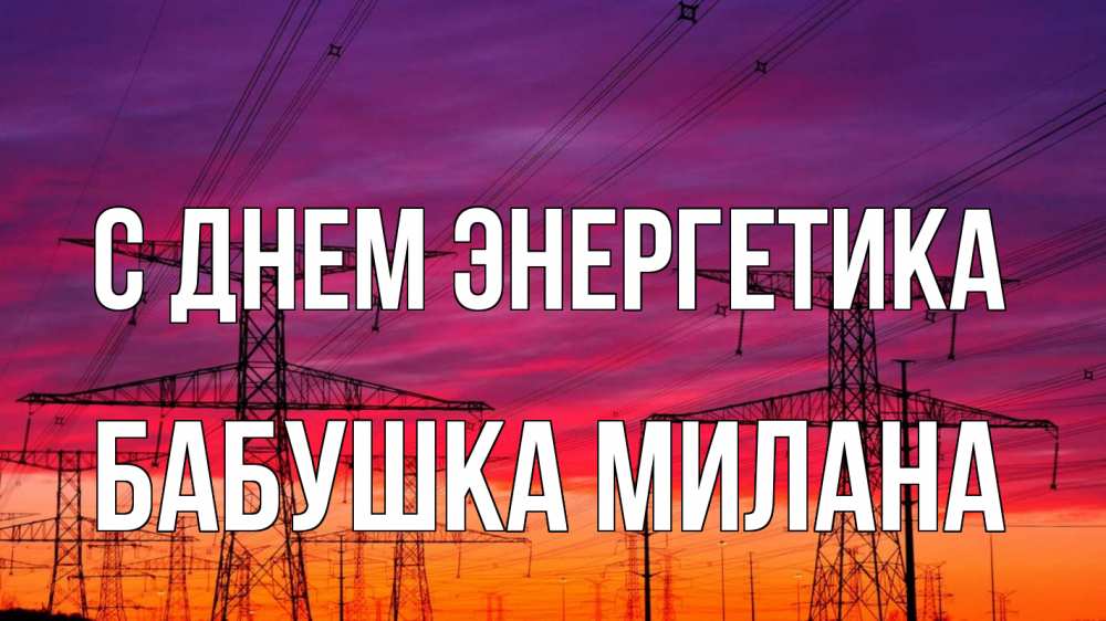 Открытка на каждый день с именем, Бабушка-Милана С днем энергетика энергия электричество закат Прикольная открытка с пожеланием онлайн скачать бесплатно 