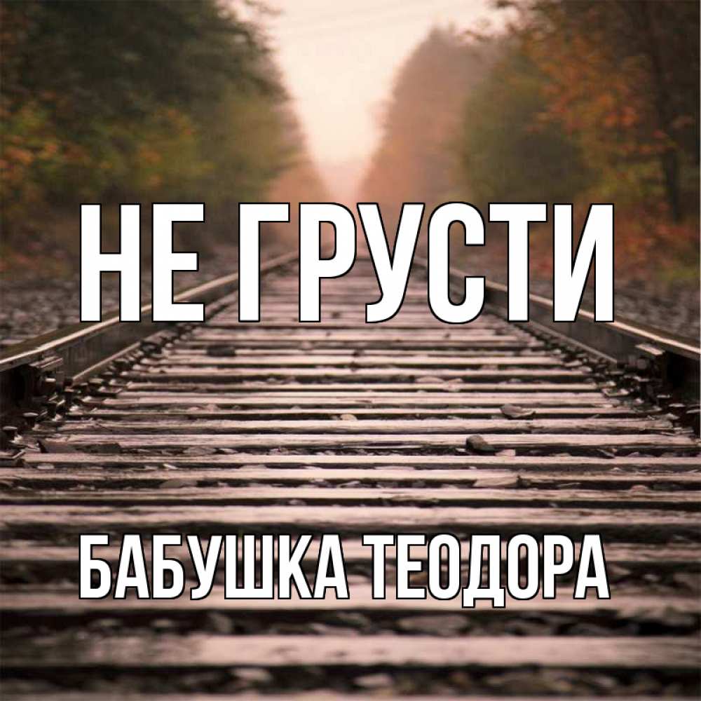 Открытка на каждый день с именем, Бабушка-Теодора Не грусти лес и железная дорога Прикольная открытка с пожеланием онлайн скачать бесплатно 