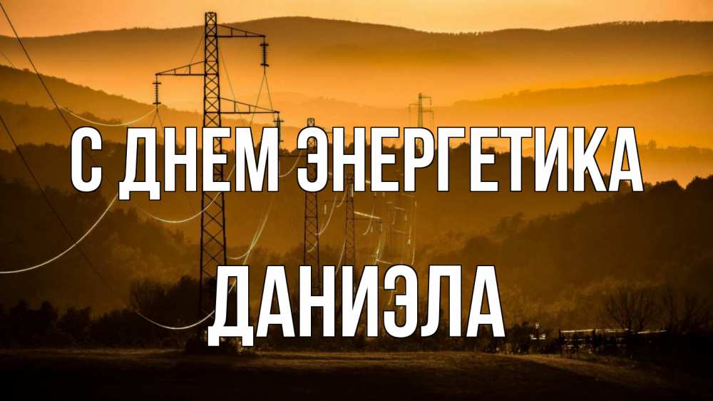 Открытка на каждый день с именем, Даниэла С днем энергетика ЛЭП провода горы закат Прикольная открытка с пожеланием онлайн скачать бесплатно 