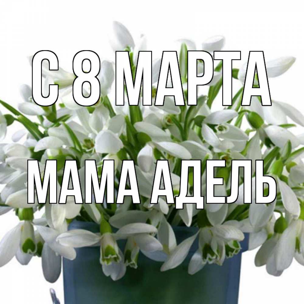 Открытка на каждый день с именем, Мама-Адель С 8 МАРТА цветы к международному женскому дню Прикольная открытка с пожеланием онлайн скачать бесплатно 