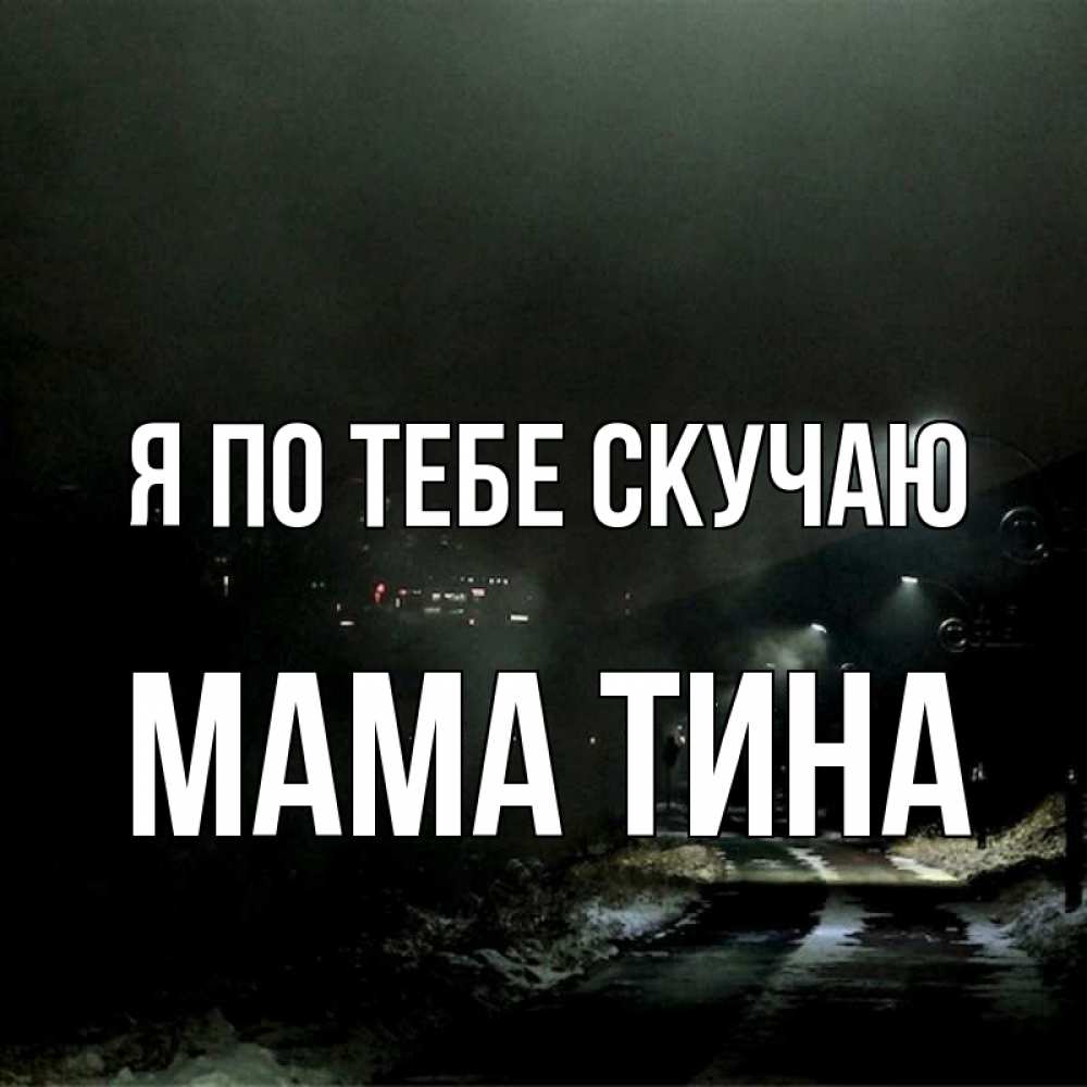 Открытка на каждый день с именем, Мама-Тина Я по тебе скучаю окраина города Прикольная открытка с пожеланием онлайн скачать бесплатно 