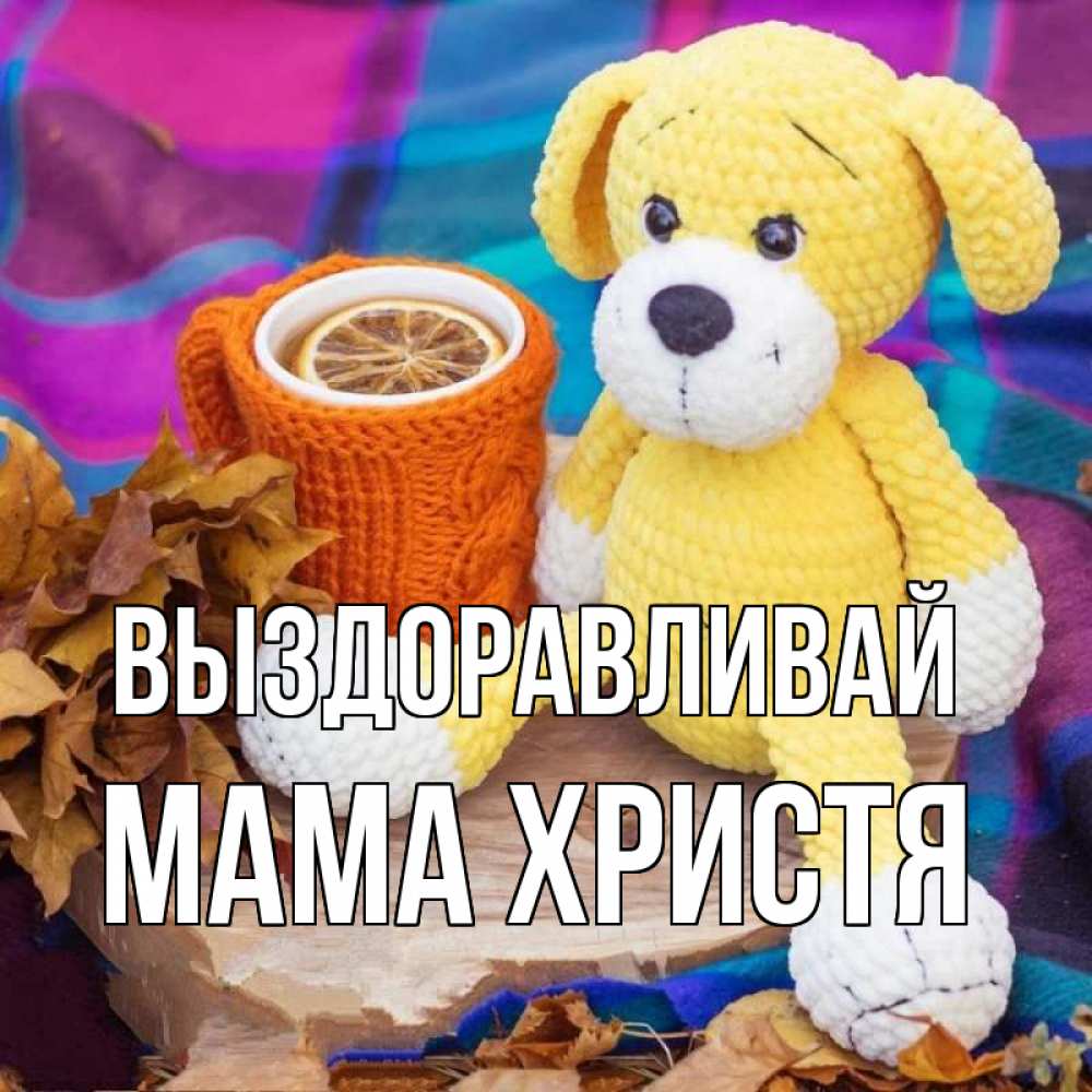 Открытка на каждый день с именем, Мама-Христя Выздоравливай не болей и пей чай с лимоном Прикольная открытка с пожеланием онлайн скачать бесплатно 