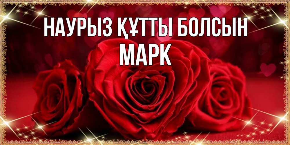 Открытка на каждый день с именем, Марк Наурыз құтты болсын три красные розы Прикольная открытка с пожеланием онлайн скачать бесплатно 