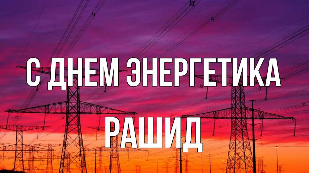 Открытка на каждый день с именем, Рашид С днем энергетика энергия электричество закат Прикольная открытка с пожеланием онлайн скачать бесплатно 