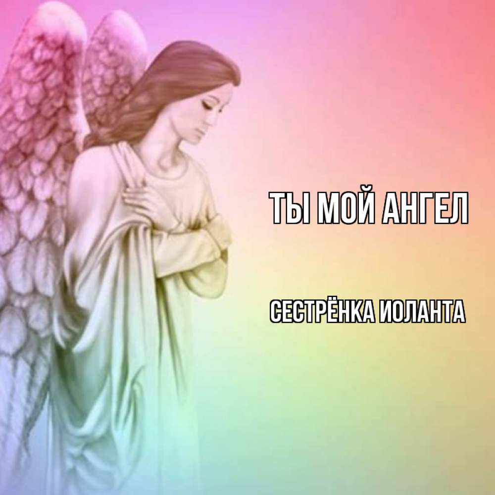Открытка на каждый день с именем, Сестрёнка-Иоланта Ты мой ангел Открытка с ангелом со сложенными крыльями Прикольная открытка с пожеланием онлайн скачать бесплатно 