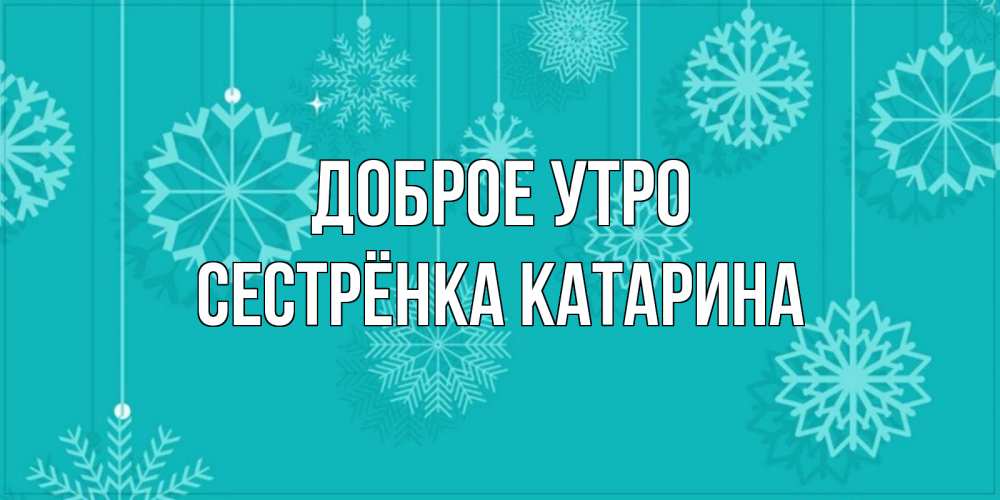Открытка на каждый день с именем, Сестрёнка-Катарина Доброе утро открытка со снежинками Прикольная открытка с пожеланием онлайн скачать бесплатно 