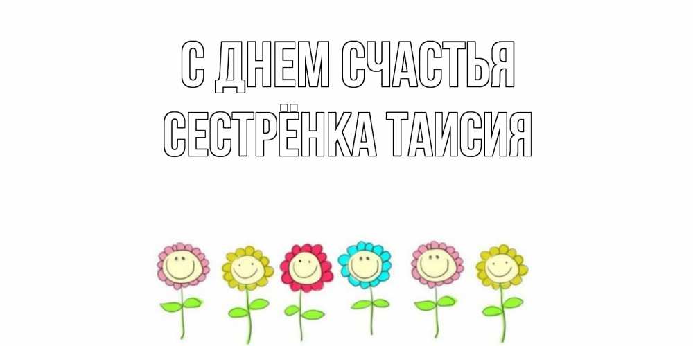 Открытка на каждый день с именем, Сестрёнка-Таисия С днем счастья улыбка, цветы Прикольная открытка с пожеланием онлайн скачать бесплатно 