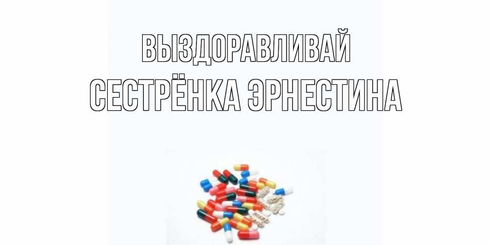 Открытка на каждый день с именем, Сестрёнка-Эрнестина Выздоравливай таблетки Прикольная открытка с пожеланием онлайн скачать бесплатно 