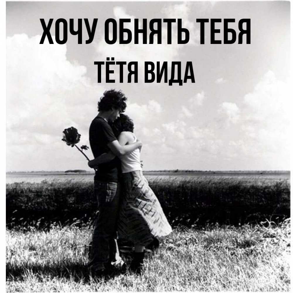 Открытка на каждый день с именем, Тётя-Вида Хочу обнять тебя чернобелое фото Прикольная открытка с пожеланием онлайн скачать бесплатно 