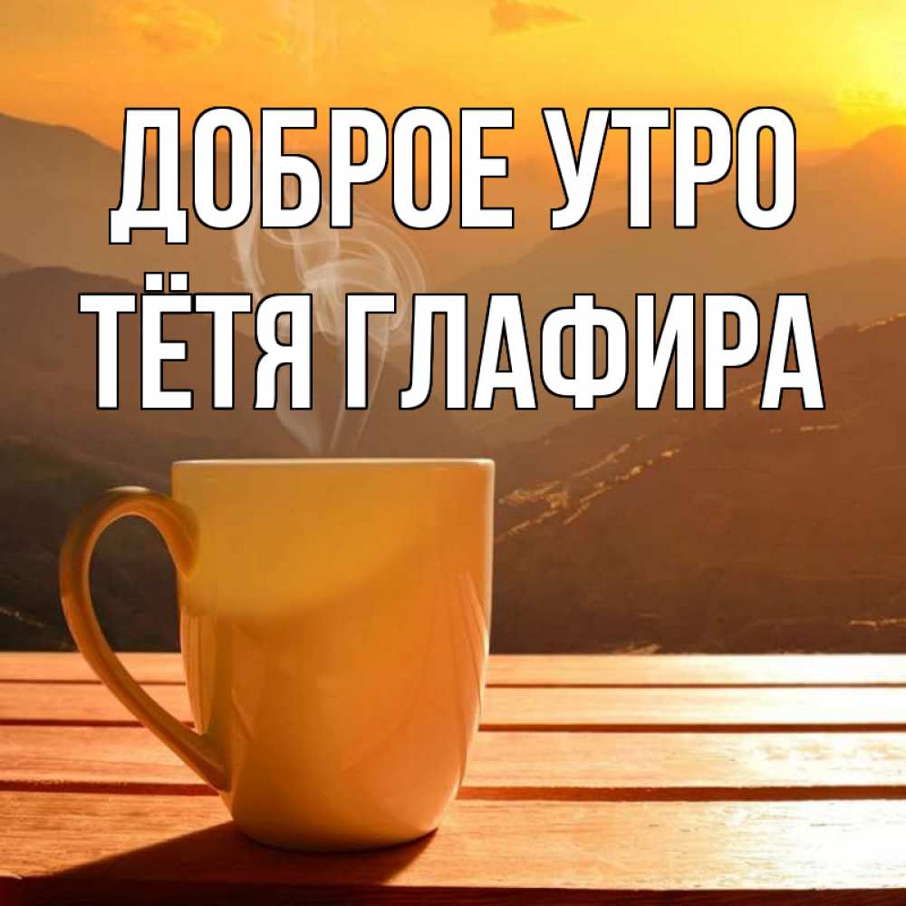 Открытка на каждый день с именем, Тётя-Глафира Доброе утро кофе в горах Прикольная открытка с пожеланием онлайн скачать бесплатно 