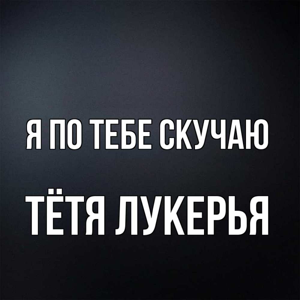 Открытка на каждый день с именем, Тётя-Лукерья Я по тебе скучаю с подписью Прикольная открытка с пожеланием онлайн скачать бесплатно 