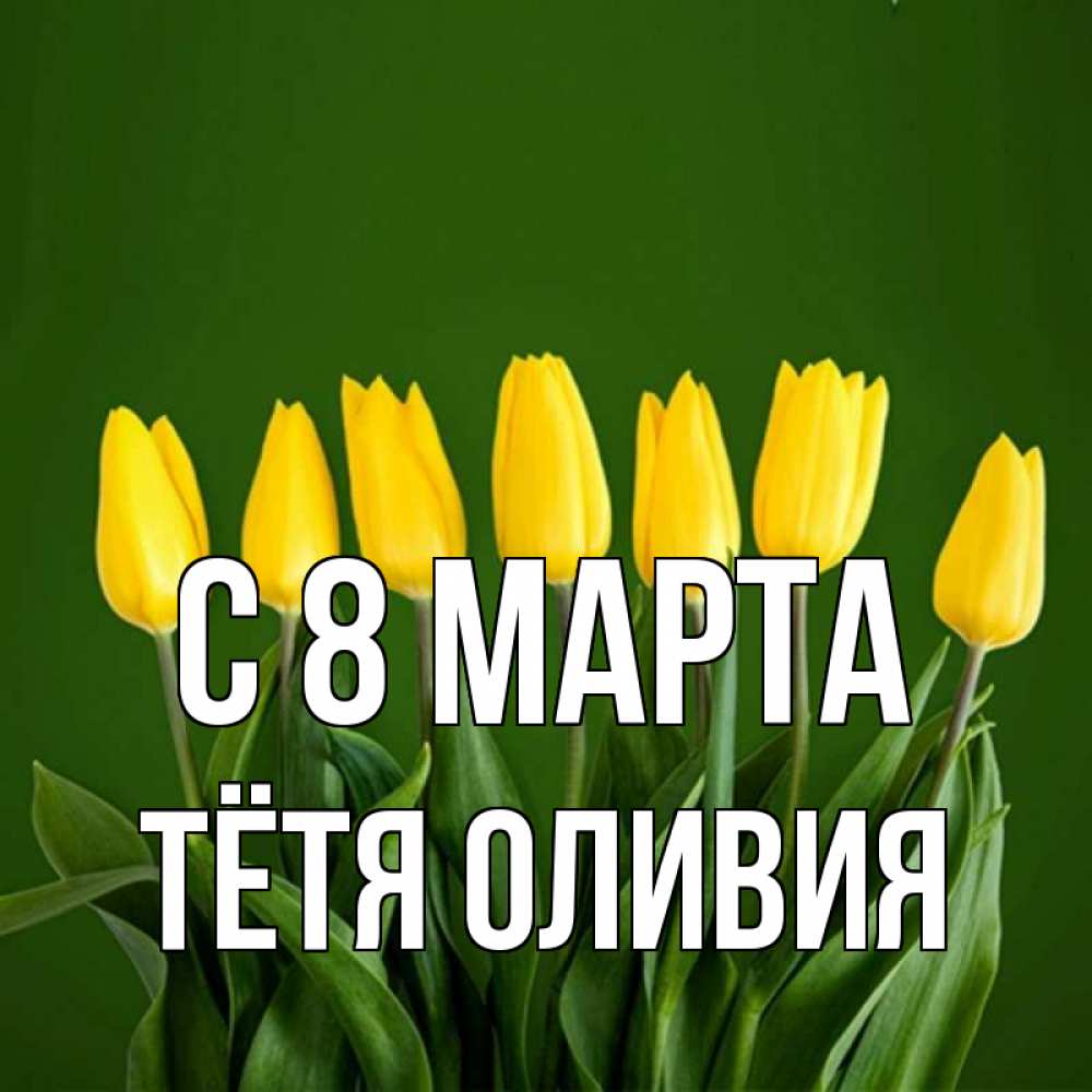 Открытка на каждый день с именем, Тётя-Оливия С 8 МАРТА желтого цвета 3 Прикольная открытка с пожеланием онлайн скачать бесплатно 