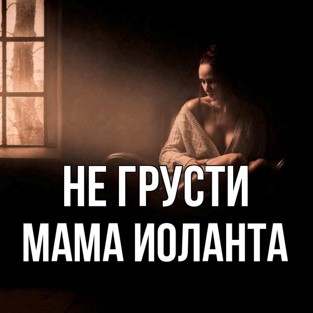 Открытка на каждый день с именем, Мама-Иоланта Не грусти сидя у окна Прикольная открытка с пожеланием онлайн скачать бесплатно 