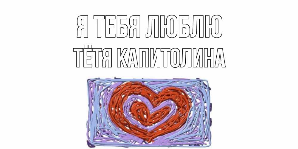 Открытка на каждый день с именем, Тётя-Капитолина Я тебя люблю сердце Прикольная открытка с пожеланием онлайн скачать бесплатно 