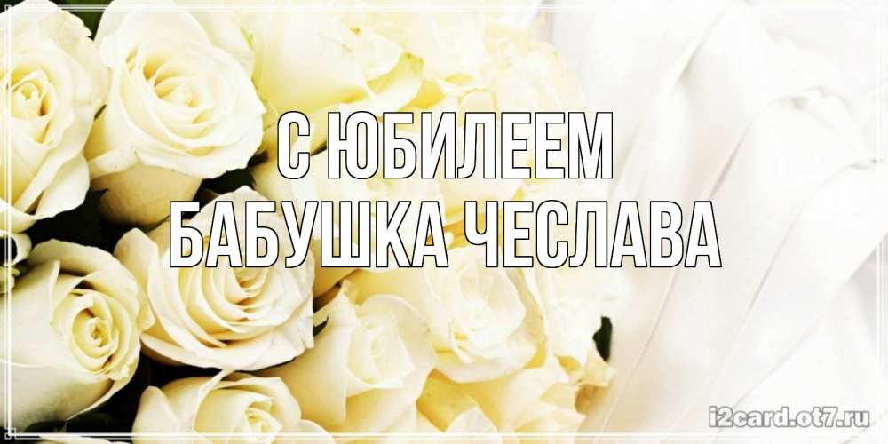 Открытка на каждый день с именем, Бабушка-Чеслава С юбилеем белые розы в букете Прикольная открытка с пожеланием онлайн скачать бесплатно 