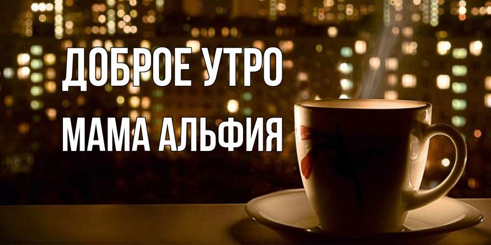 Открытка на каждый день с именем, Мама-Альфия Доброе утро утрешнее настроение Прикольная открытка с пожеланием онлайн скачать бесплатно 