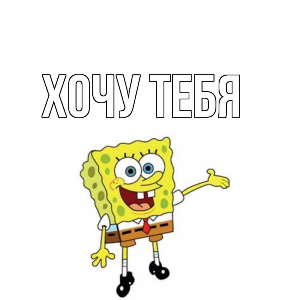 Открытка на каждый день с именем, Хочу-тебя Главная спанч Боб на позитиве Прикольная открытка с пожеланием онлайн скачать бесплатно 