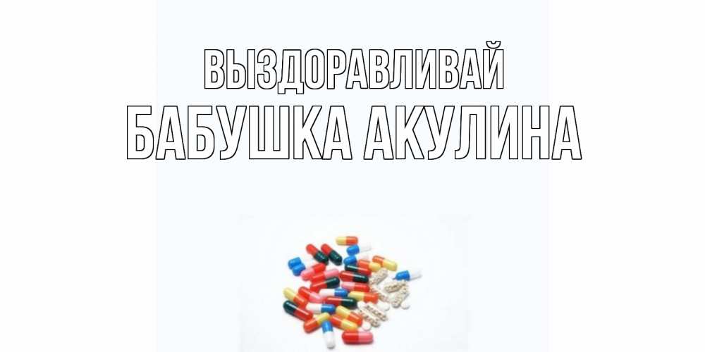 Открытка на каждый день с именем, Бабушка-Акулина Выздоравливай таблетки Прикольная открытка с пожеланием онлайн скачать бесплатно 