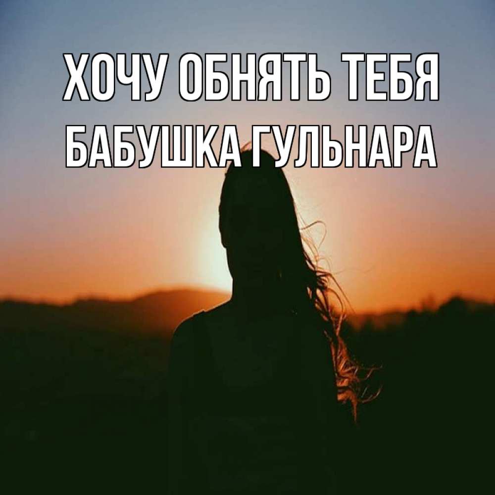 Открытка на каждый день с именем, Бабушка-Гульнара Хочу обнять тебя силуэт длинноволосой девушки Прикольная открытка с пожеланием онлайн скачать бесплатно 