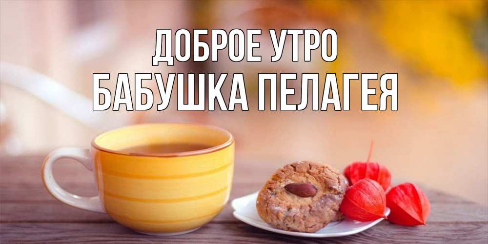 Открытка на каждый день с именем, Бабушка-Пелагея Доброе утро добрейшее утречко с кофе Прикольная открытка с пожеланием онлайн скачать бесплатно 