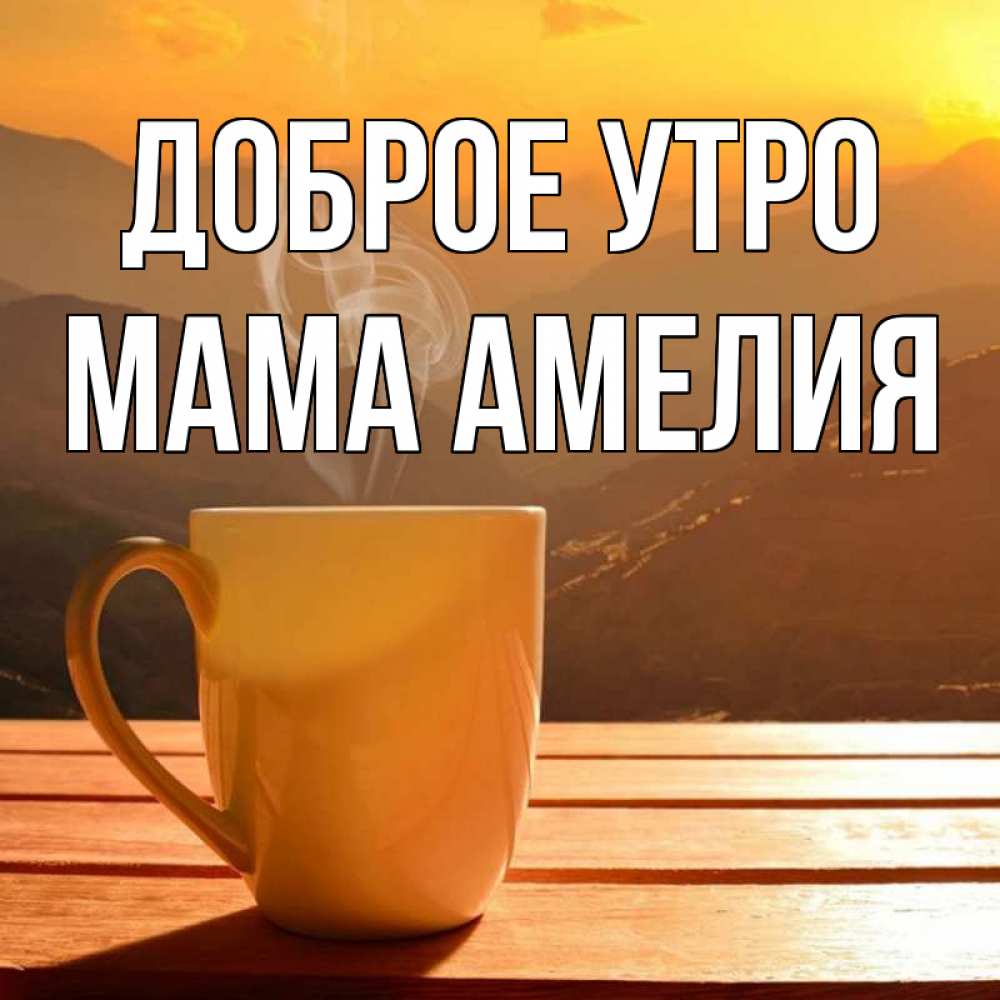 Открытка на каждый день с именем, Мама-Амелия Доброе утро кофе в горах Прикольная открытка с пожеланием онлайн скачать бесплатно 