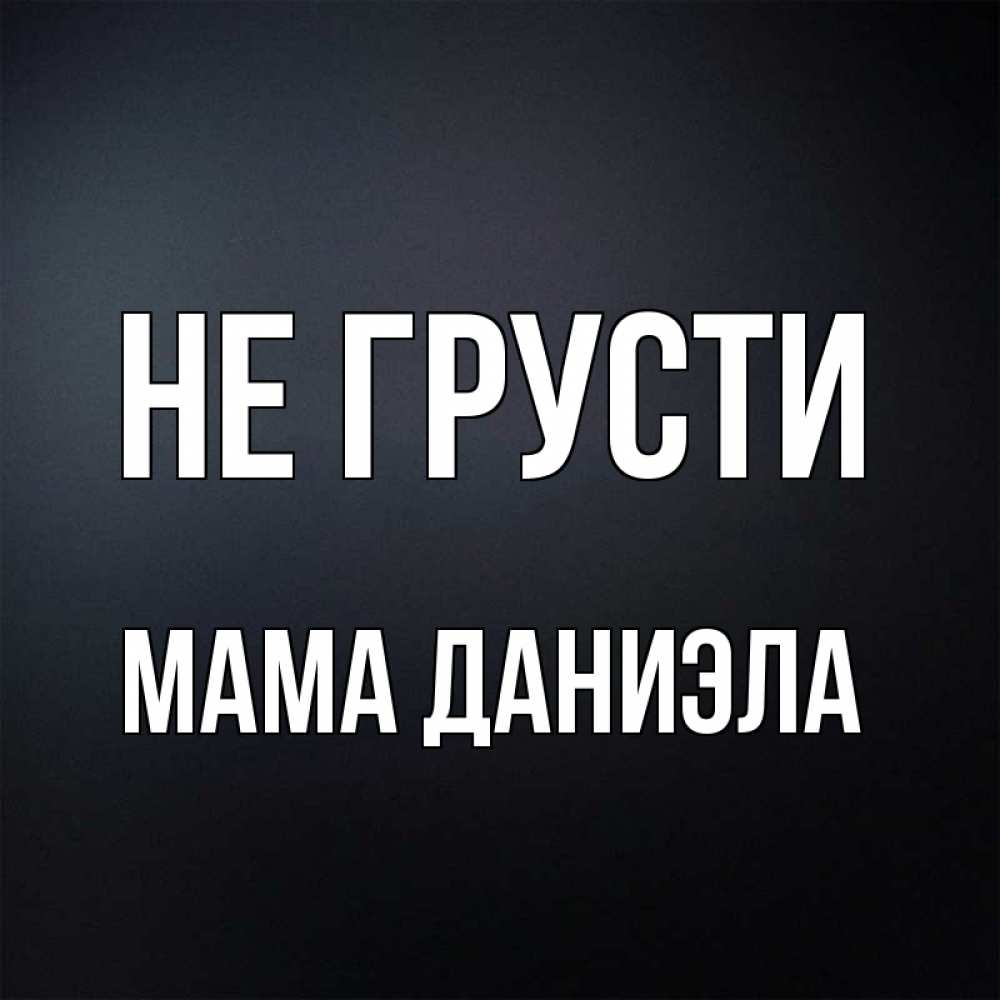 Открытка на каждый день с именем, Мама-Даниэла Не грусти Градиент серый Прикольная открытка с пожеланием онлайн скачать бесплатно 