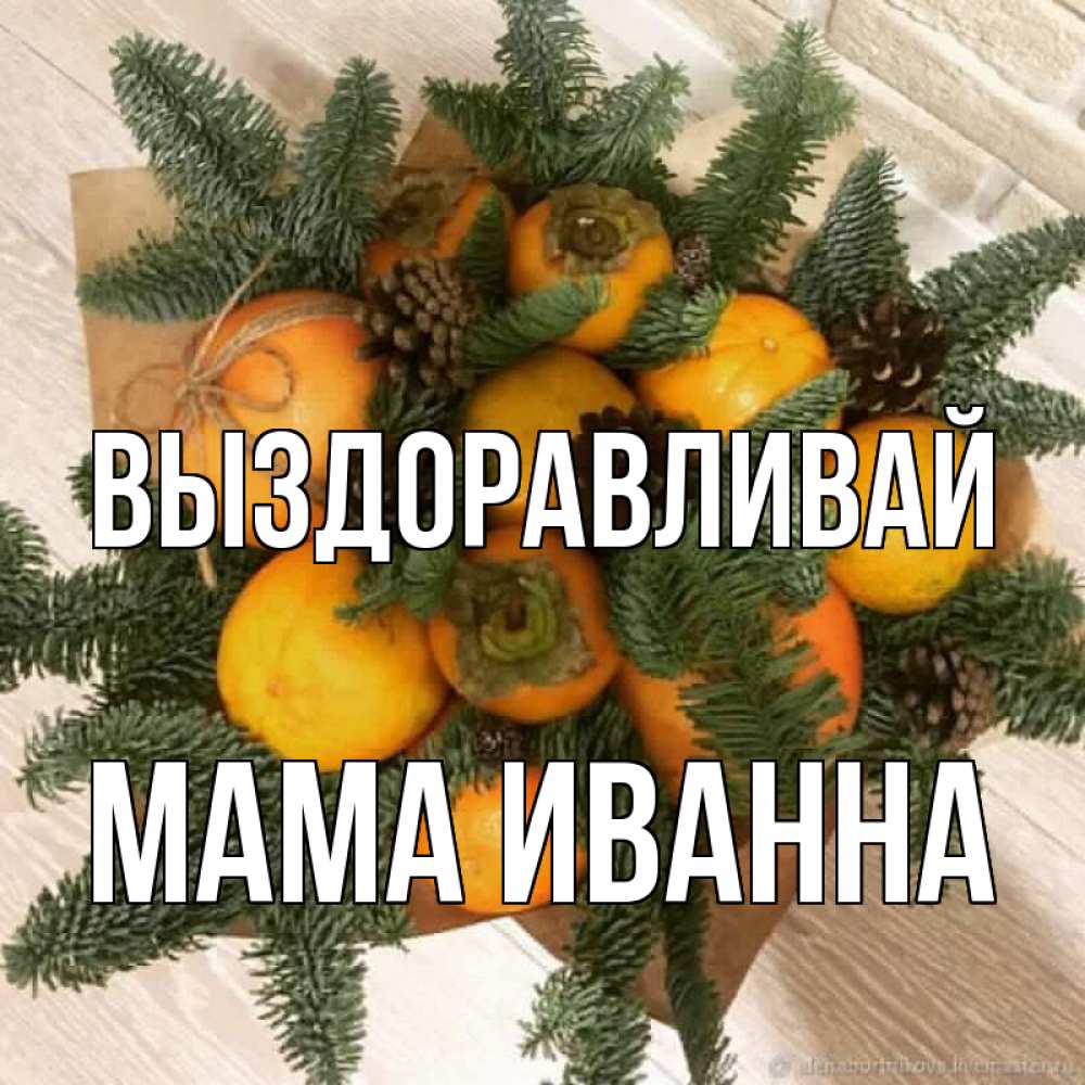 Открытка на каждый день с именем, Мама-Иванна Выздоравливай апельсины и хурьма Прикольная открытка с пожеланием онлайн скачать бесплатно 
